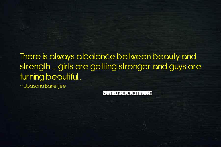 Upasana Banerjee Quotes: There is always a balance between beauty and strength ... girls are getting stronger and guys are turning beautiful..