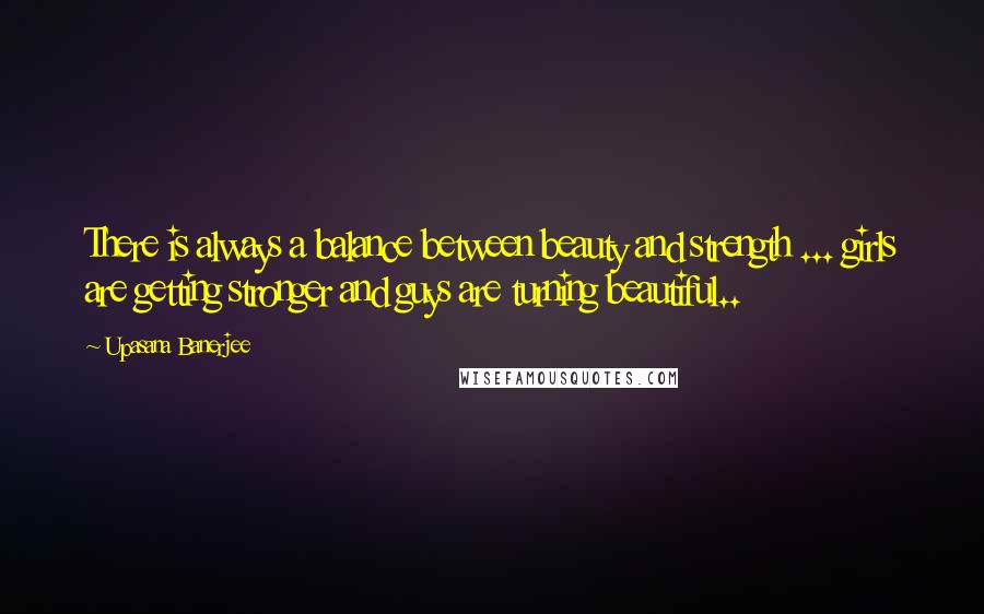 Upasana Banerjee Quotes: There is always a balance between beauty and strength ... girls are getting stronger and guys are turning beautiful..