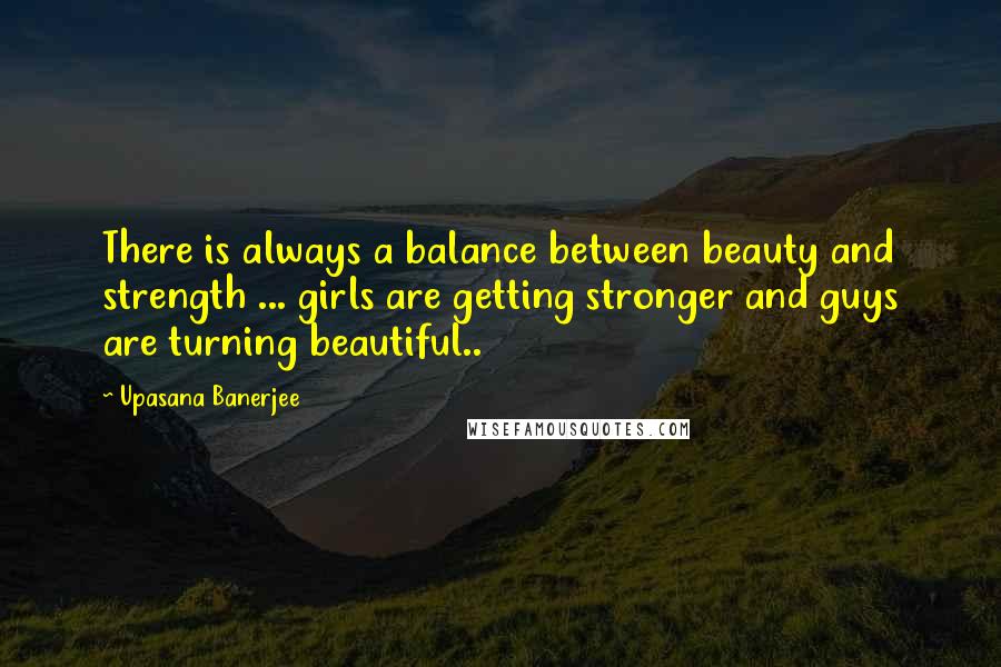 Upasana Banerjee Quotes: There is always a balance between beauty and strength ... girls are getting stronger and guys are turning beautiful..