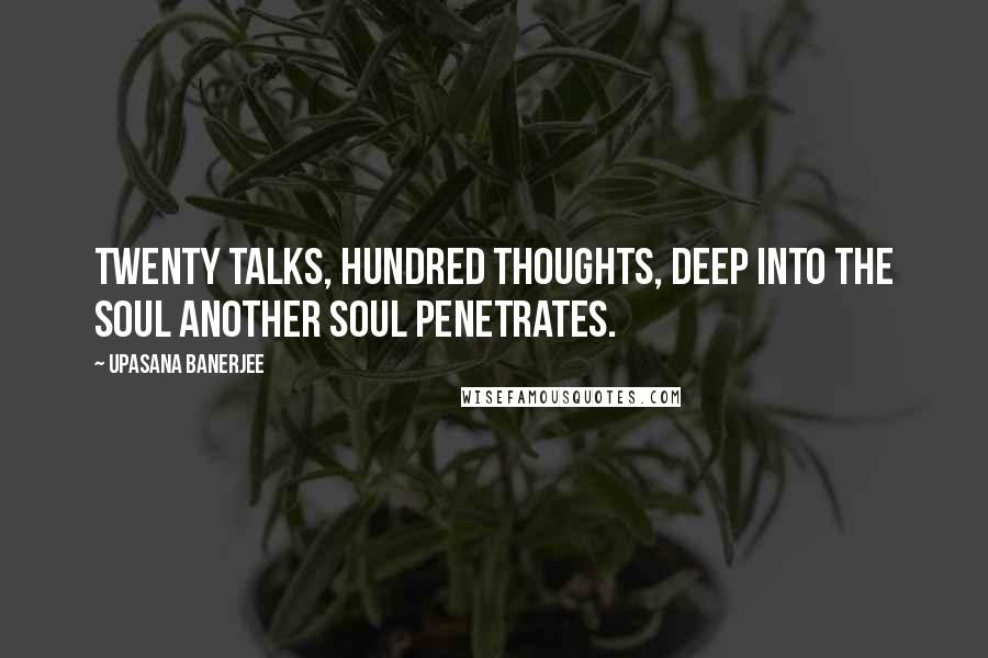 Upasana Banerjee Quotes: Twenty talks, hundred thoughts, deep into the soul Another soul penetrates.