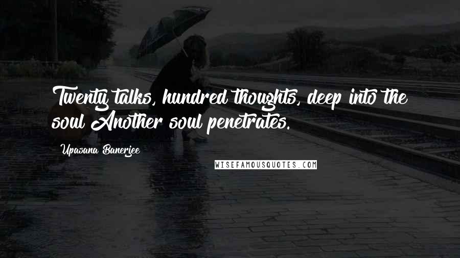 Upasana Banerjee Quotes: Twenty talks, hundred thoughts, deep into the soul Another soul penetrates.