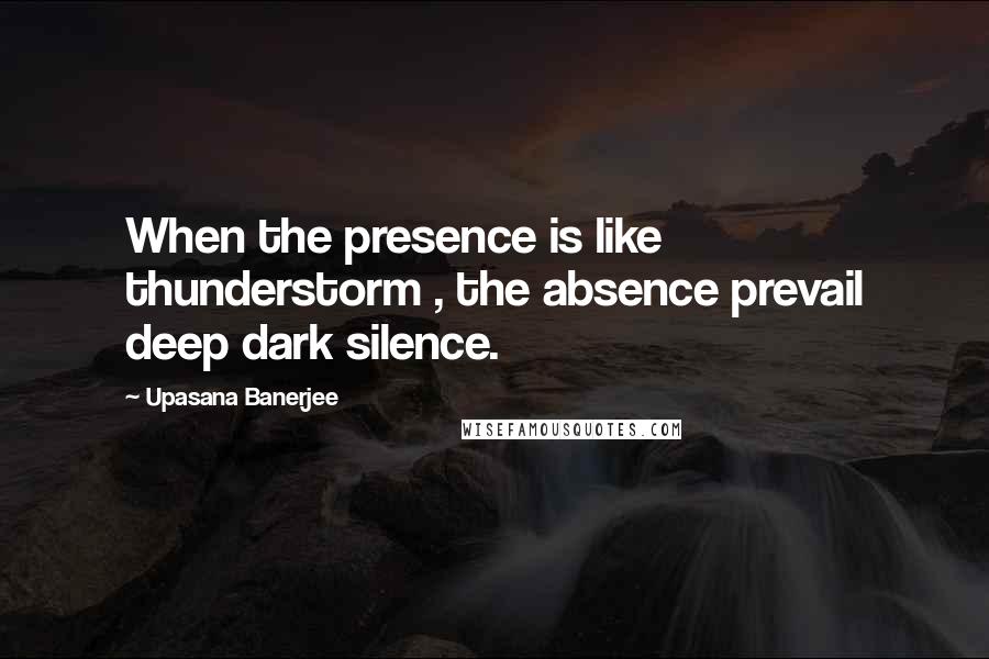 Upasana Banerjee Quotes: When the presence is like thunderstorm , the absence prevail deep dark silence.