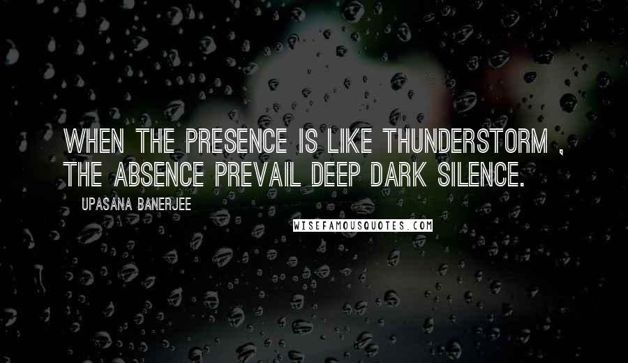 Upasana Banerjee Quotes: When the presence is like thunderstorm , the absence prevail deep dark silence.