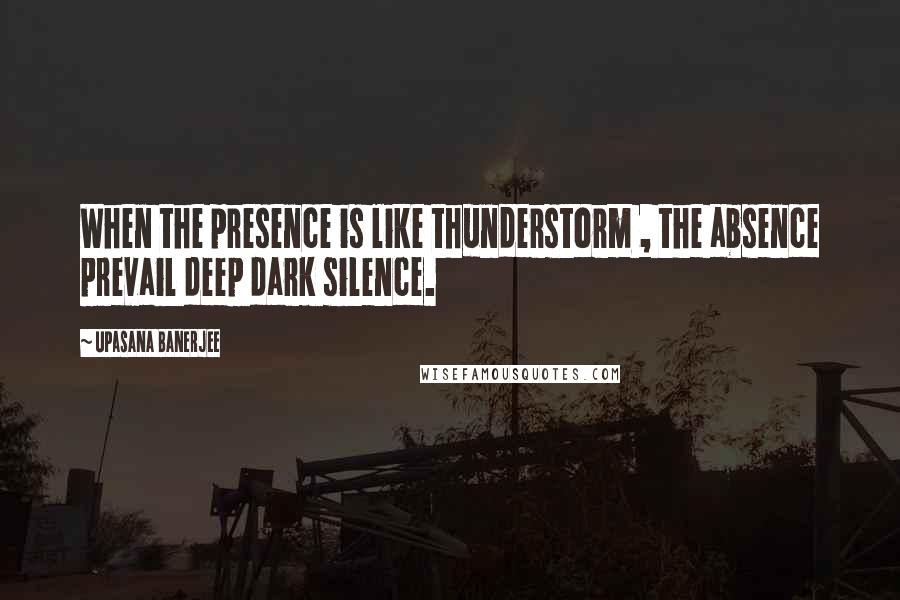 Upasana Banerjee Quotes: When the presence is like thunderstorm , the absence prevail deep dark silence.