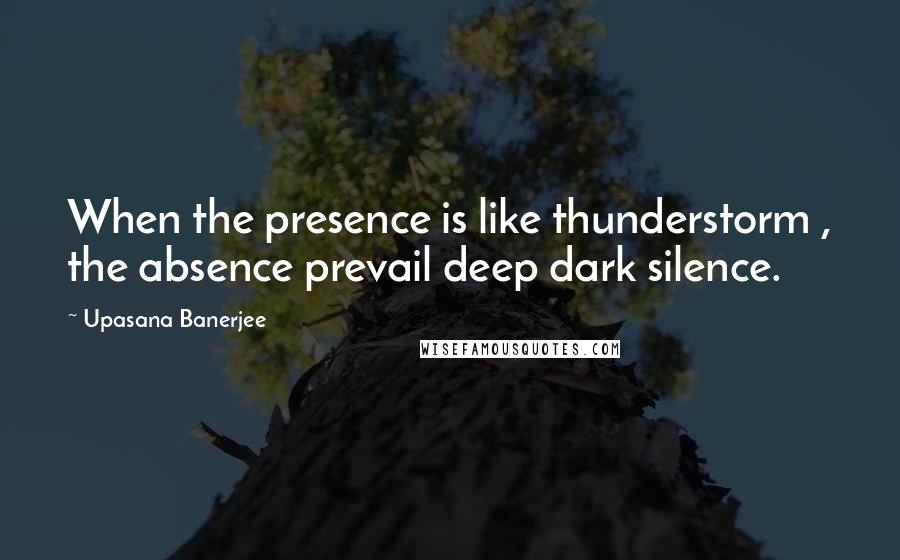 Upasana Banerjee Quotes: When the presence is like thunderstorm , the absence prevail deep dark silence.