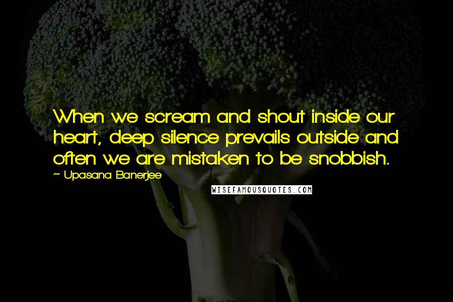 Upasana Banerjee Quotes: When we scream and shout inside our heart, deep silence prevails outside and often we are mistaken to be snobbish.