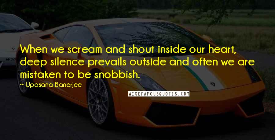 Upasana Banerjee Quotes: When we scream and shout inside our heart, deep silence prevails outside and often we are mistaken to be snobbish.