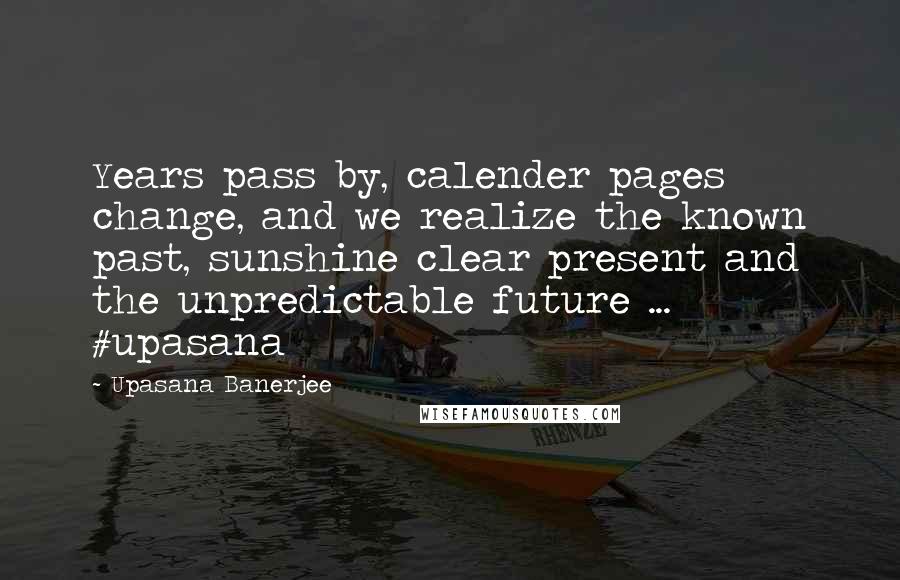 Upasana Banerjee Quotes: Years pass by, calender pages change, and we realize the known past, sunshine clear present and the unpredictable future ... #upasana