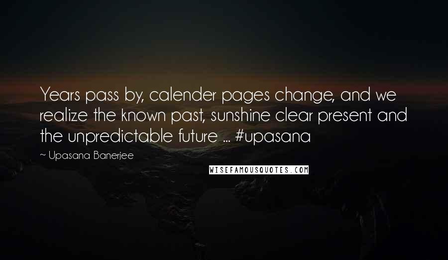 Upasana Banerjee Quotes: Years pass by, calender pages change, and we realize the known past, sunshine clear present and the unpredictable future ... #upasana