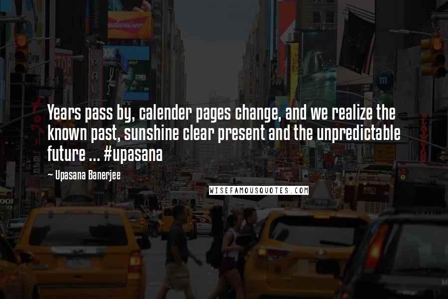 Upasana Banerjee Quotes: Years pass by, calender pages change, and we realize the known past, sunshine clear present and the unpredictable future ... #upasana