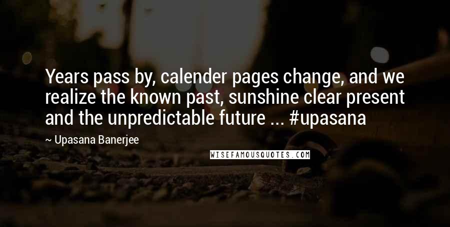 Upasana Banerjee Quotes: Years pass by, calender pages change, and we realize the known past, sunshine clear present and the unpredictable future ... #upasana