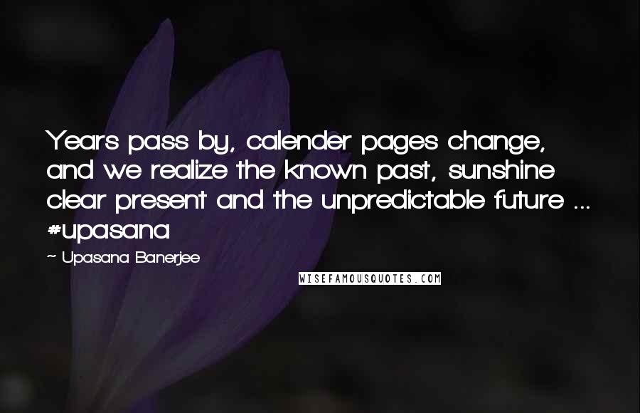 Upasana Banerjee Quotes: Years pass by, calender pages change, and we realize the known past, sunshine clear present and the unpredictable future ... #upasana