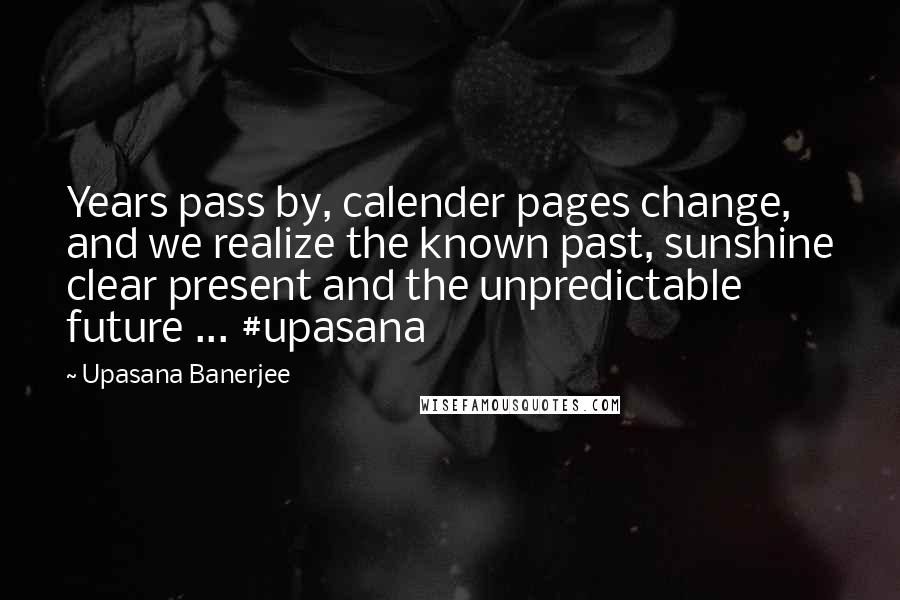 Upasana Banerjee Quotes: Years pass by, calender pages change, and we realize the known past, sunshine clear present and the unpredictable future ... #upasana