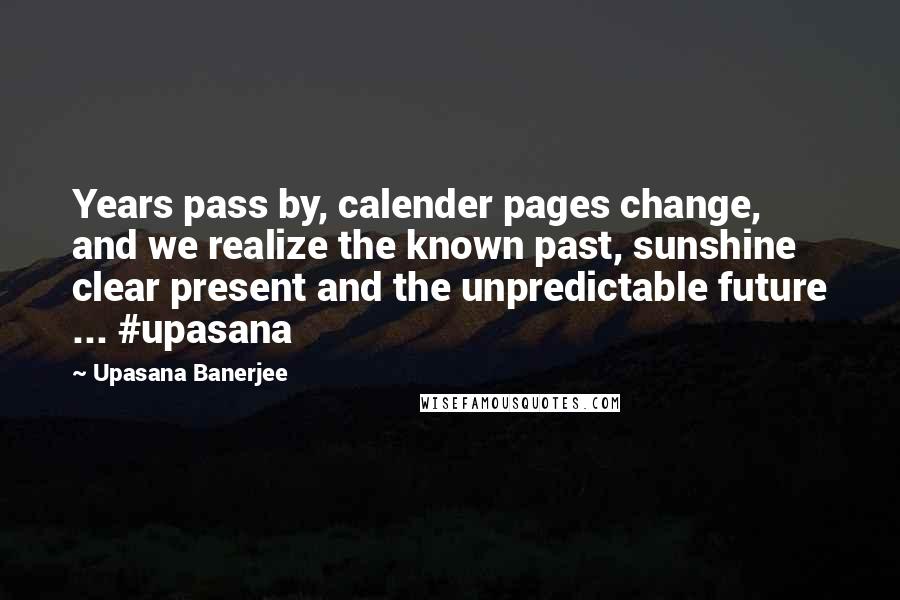 Upasana Banerjee Quotes: Years pass by, calender pages change, and we realize the known past, sunshine clear present and the unpredictable future ... #upasana