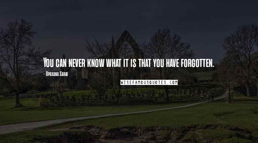 Upasana Saraf Quotes: You can never know what it is that you have forgotten.