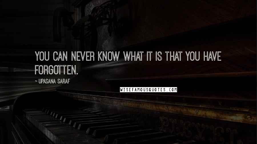 Upasana Saraf Quotes: You can never know what it is that you have forgotten.