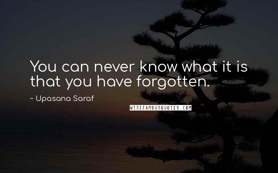 Upasana Saraf Quotes: You can never know what it is that you have forgotten.