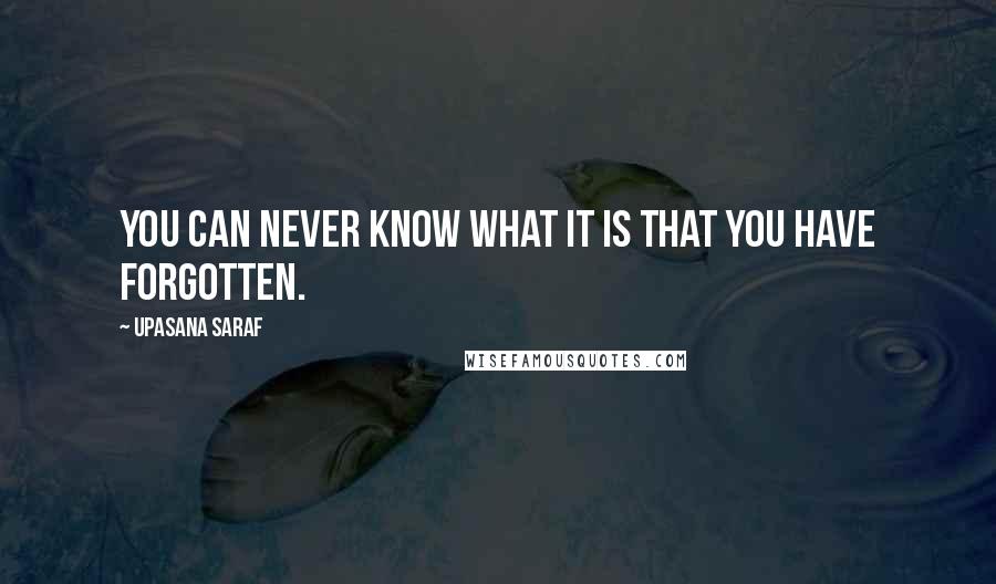 Upasana Saraf Quotes: You can never know what it is that you have forgotten.