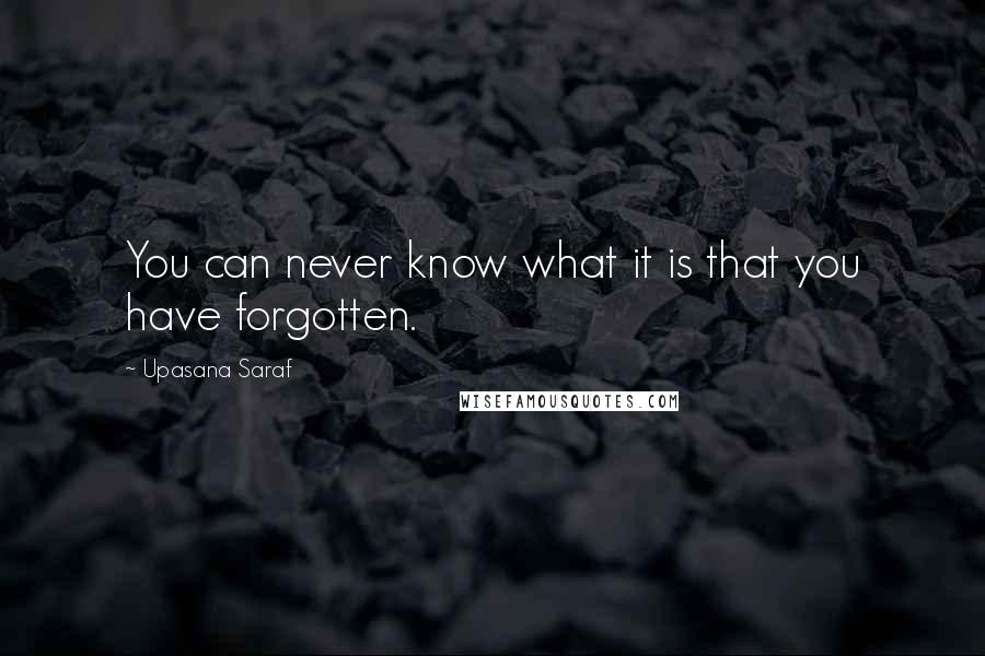 Upasana Saraf Quotes: You can never know what it is that you have forgotten.