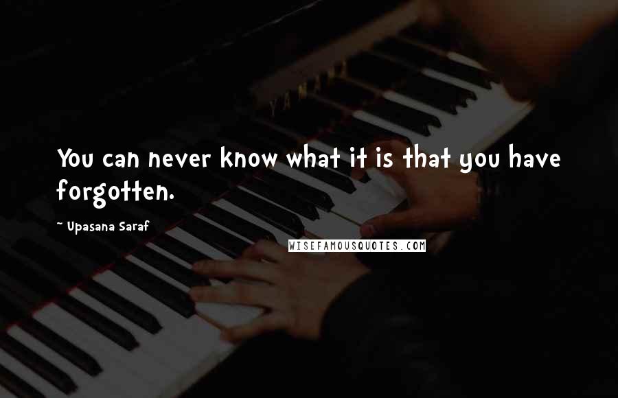 Upasana Saraf Quotes: You can never know what it is that you have forgotten.