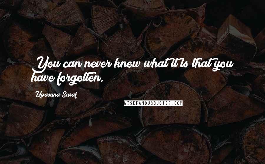 Upasana Saraf Quotes: You can never know what it is that you have forgotten.