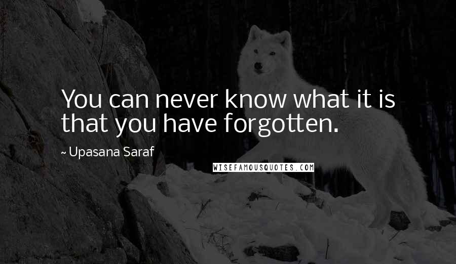 Upasana Saraf Quotes: You can never know what it is that you have forgotten.