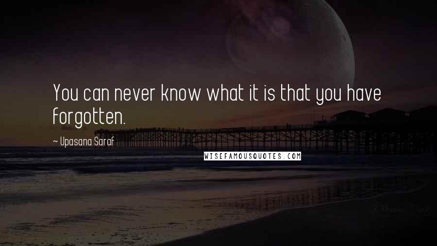 Upasana Saraf Quotes: You can never know what it is that you have forgotten.