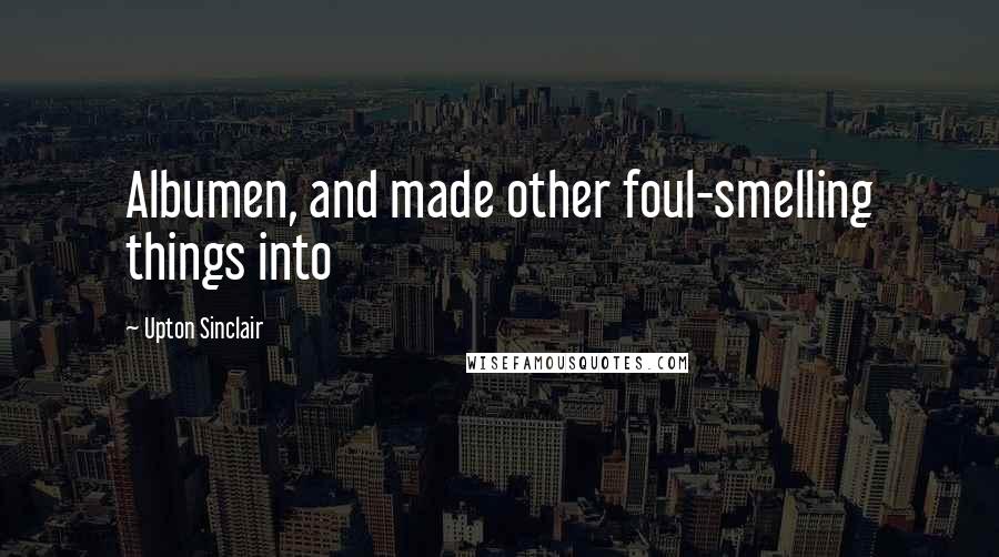 Upton Sinclair Quotes: Albumen, and made other foul-smelling things into