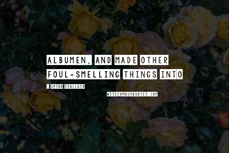 Upton Sinclair Quotes: Albumen, and made other foul-smelling things into