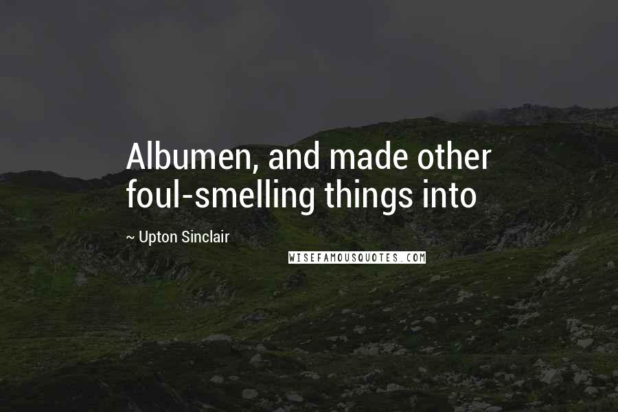 Upton Sinclair Quotes: Albumen, and made other foul-smelling things into