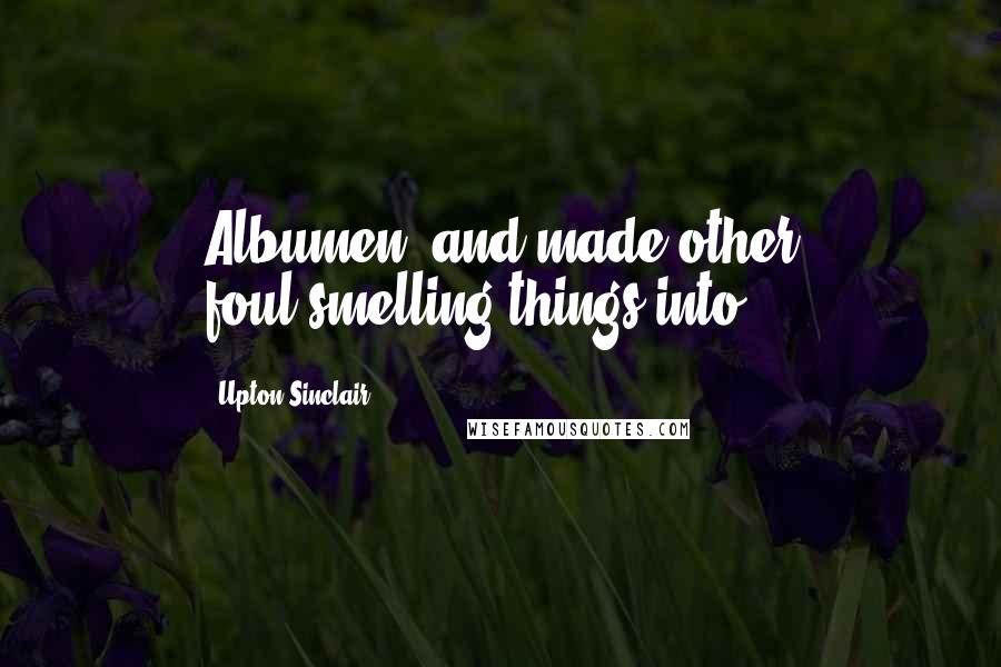 Upton Sinclair Quotes: Albumen, and made other foul-smelling things into