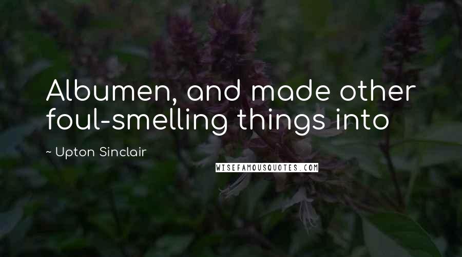 Upton Sinclair Quotes: Albumen, and made other foul-smelling things into