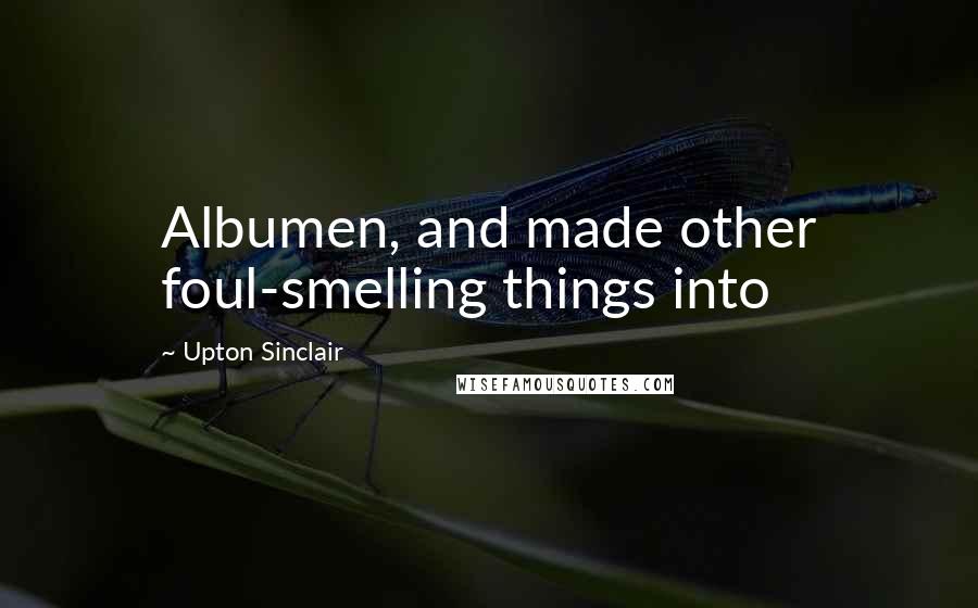 Upton Sinclair Quotes: Albumen, and made other foul-smelling things into