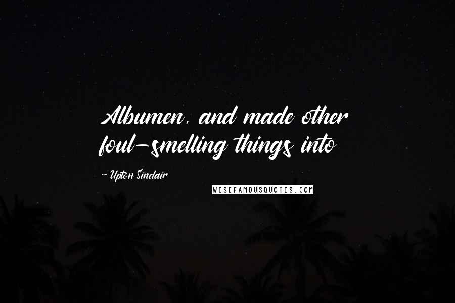 Upton Sinclair Quotes: Albumen, and made other foul-smelling things into