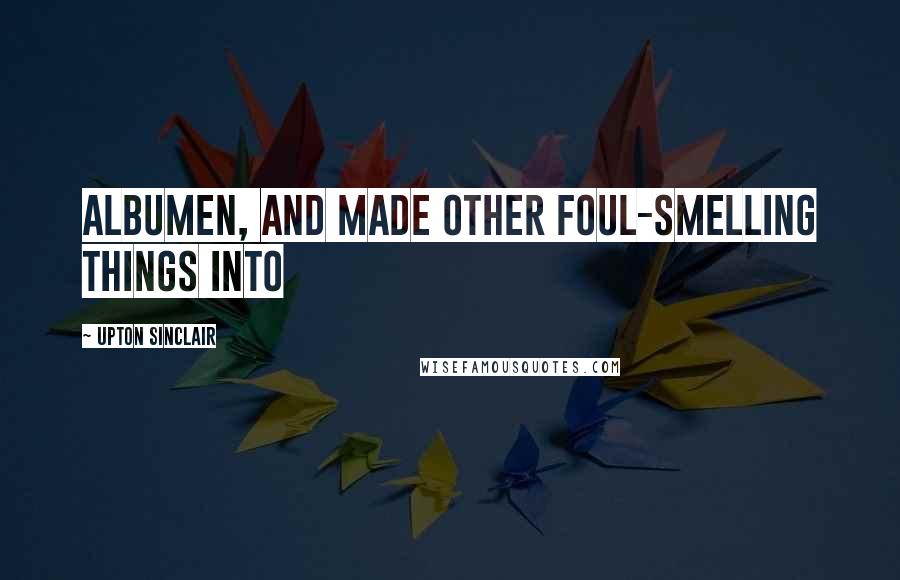 Upton Sinclair Quotes: Albumen, and made other foul-smelling things into