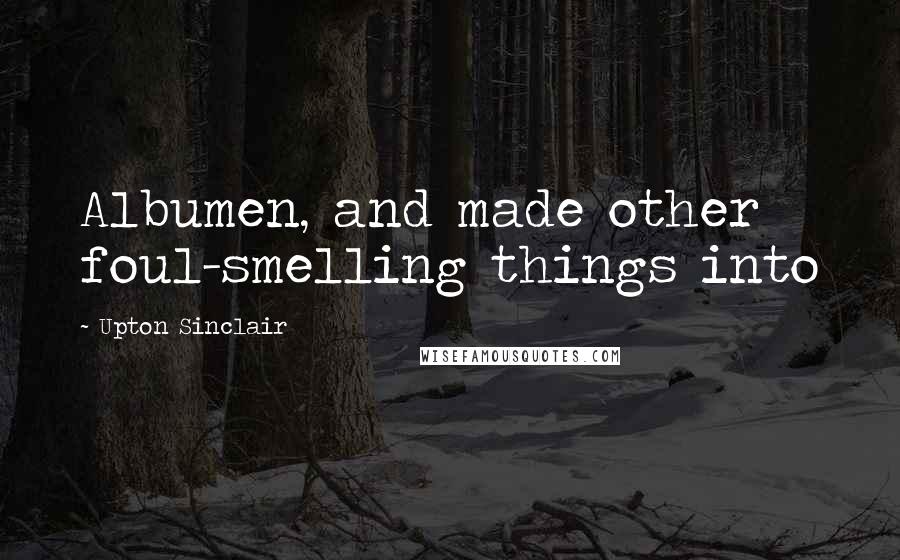 Upton Sinclair Quotes: Albumen, and made other foul-smelling things into