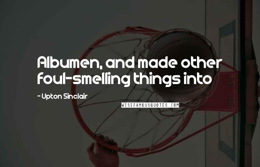 Upton Sinclair Quotes: Albumen, and made other foul-smelling things into