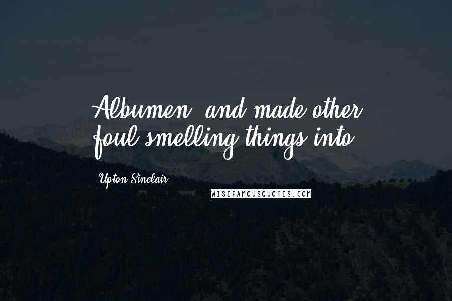 Upton Sinclair Quotes: Albumen, and made other foul-smelling things into