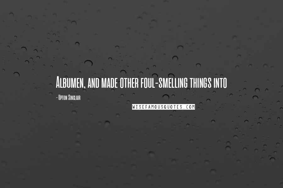 Upton Sinclair Quotes: Albumen, and made other foul-smelling things into