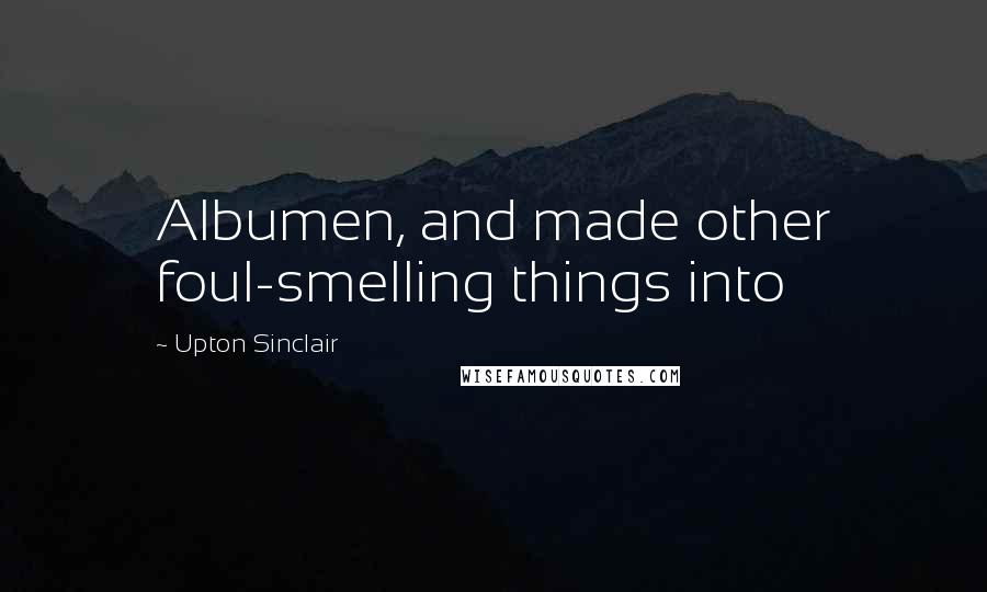 Upton Sinclair Quotes: Albumen, and made other foul-smelling things into