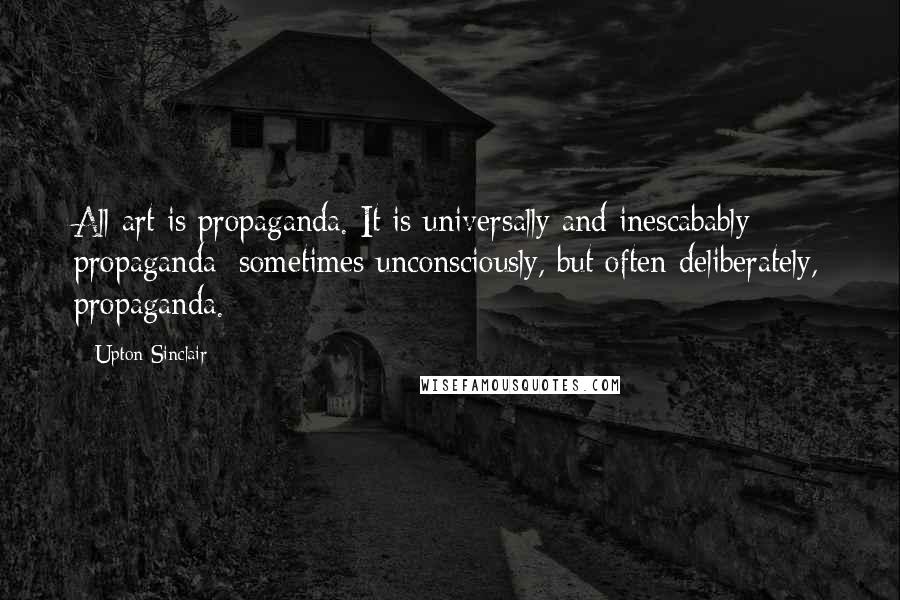 Upton Sinclair Quotes: All art is propaganda. It is universally and inescabably propaganda; sometimes unconsciously, but often deliberately, propaganda.