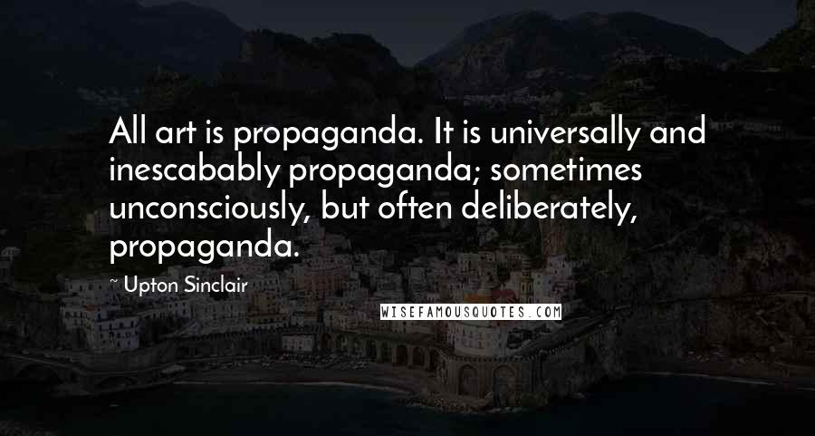 Upton Sinclair Quotes: All art is propaganda. It is universally and inescabably propaganda; sometimes unconsciously, but often deliberately, propaganda.