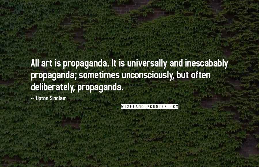 Upton Sinclair Quotes: All art is propaganda. It is universally and inescabably propaganda; sometimes unconsciously, but often deliberately, propaganda.