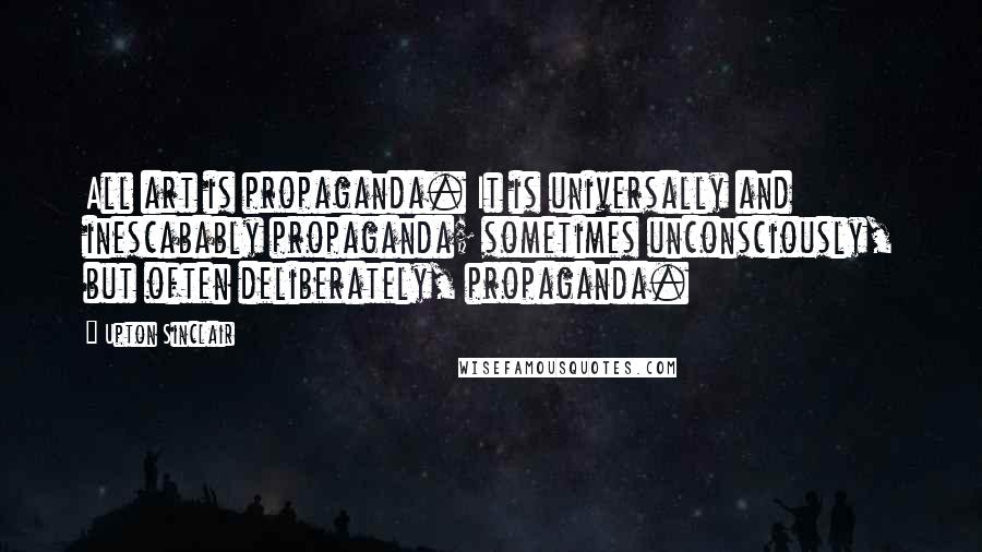 Upton Sinclair Quotes: All art is propaganda. It is universally and inescabably propaganda; sometimes unconsciously, but often deliberately, propaganda.