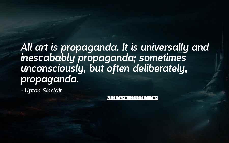Upton Sinclair Quotes: All art is propaganda. It is universally and inescabably propaganda; sometimes unconsciously, but often deliberately, propaganda.
