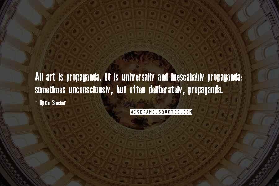 Upton Sinclair Quotes: All art is propaganda. It is universally and inescabably propaganda; sometimes unconsciously, but often deliberately, propaganda.