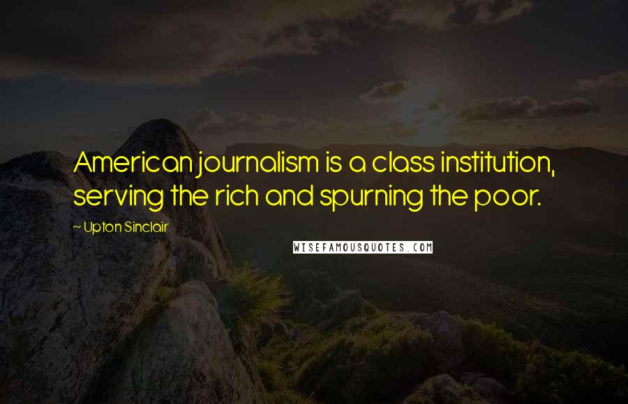 Upton Sinclair Quotes: American journalism is a class institution, serving the rich and spurning the poor.