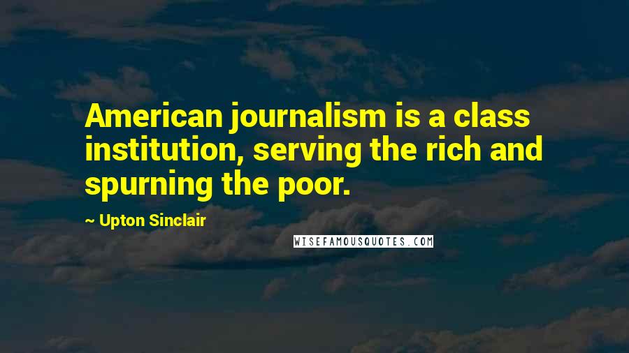 Upton Sinclair Quotes: American journalism is a class institution, serving the rich and spurning the poor.