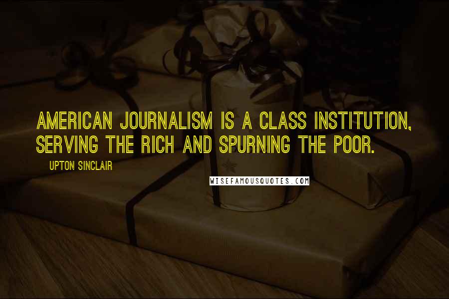 Upton Sinclair Quotes: American journalism is a class institution, serving the rich and spurning the poor.