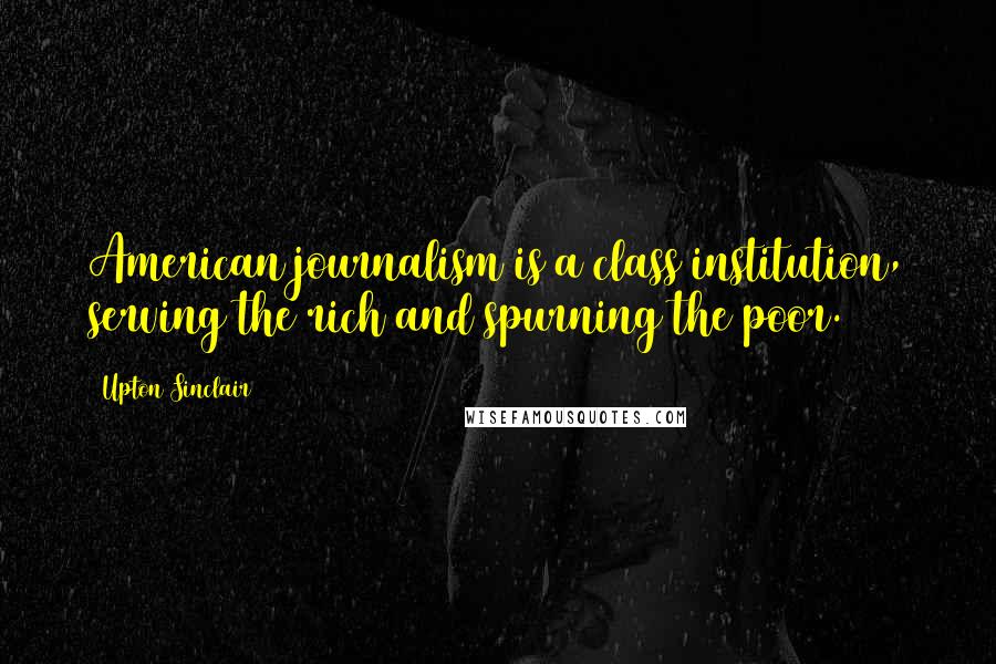 Upton Sinclair Quotes: American journalism is a class institution, serving the rich and spurning the poor.